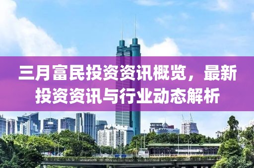 三月富民投資資訊概覽，最新投資資訊與行業動態解析