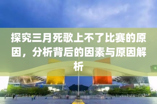 探究三月死歌上不了比賽的原因,分析背后的因素與原因解析