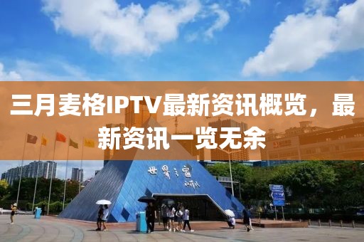 三月麥格IPTV最新資訊概覽,最新資訊一覽無余