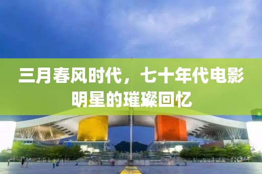 三月春風(fēng)時(shí)代，七十年代電影明星的璀璨回憶