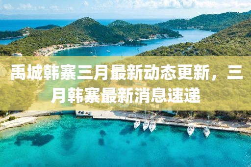禹城韓寨三月最新動態(tài)更新,三月韓寨最新消息速遞