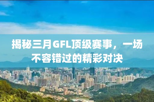 揭秘三月GFL頂級賽事,一場不容錯過的精彩對決