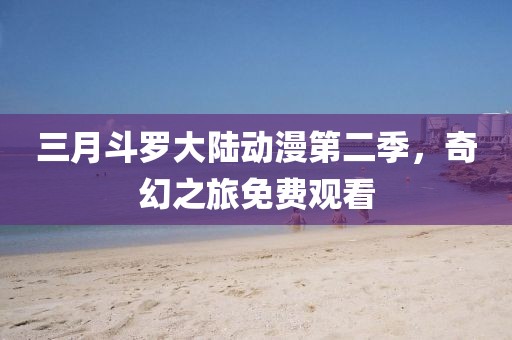 三月斗羅大陸動(dòng)漫第二季,奇幻之旅免費(fèi)觀看