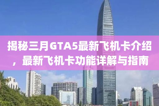 揭秘三月GTA5最新飛機卡介紹，最新飛機卡功能詳解與指南