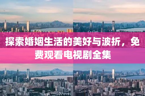 探索婚姻生活的美好與波折,免費觀看電視劇全集