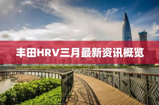 豐田HRV三月最新資訊概覽