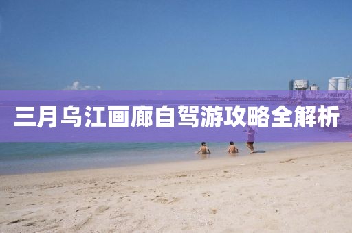 三月烏江畫廊自駕游攻略全解析