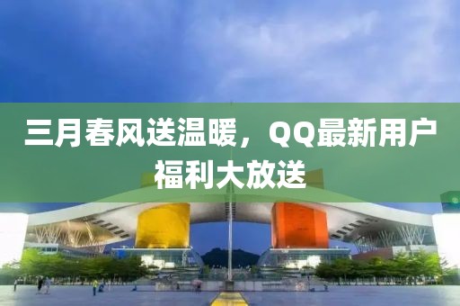 三月春風送溫暖，QQ最新用戶福利大放送