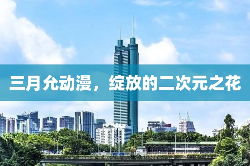 三月允動漫,綻放的二次元之花