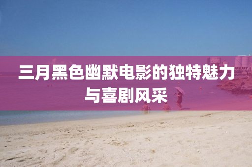 三月黑色幽默電影的獨特魅力與喜劇風采