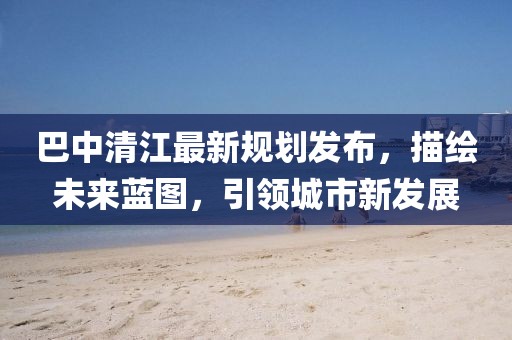 巴中清江最新規(guī)劃發(fā)布,描繪未來藍(lán)圖,引領(lǐng)城市新發(fā)展