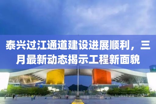 泰興過江通道建設進展順利,三月最新動態揭示工程新面貌
