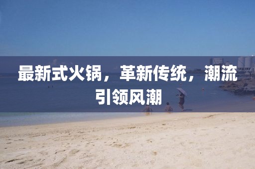 最新式火鍋，革新傳統，潮流引領風潮