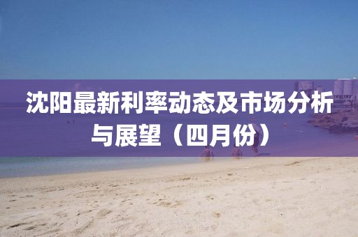 沈陽最新利率動態及市場分析與展望(四月份)