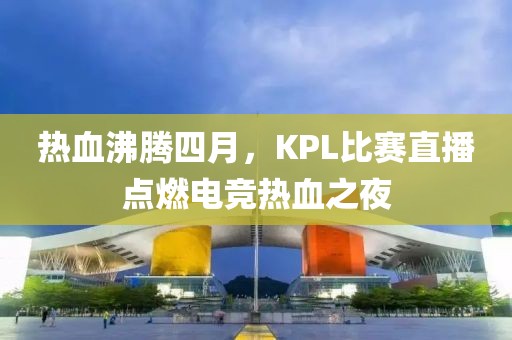 熱血沸騰四月，KPL比賽直播點燃電競熱血之夜