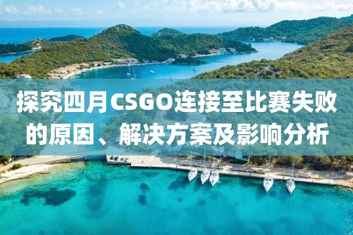 探究四月CSGO連接至比賽失敗的原因、解決方案及影響分析