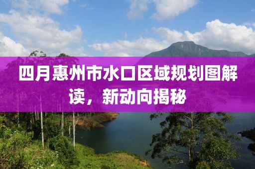四月惠州市水口區域規劃圖解讀,新動向揭秘