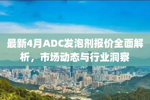 最新4月ADC發(fā)泡劑報價全面解析,市場動態(tài)與行業(yè)洞察
