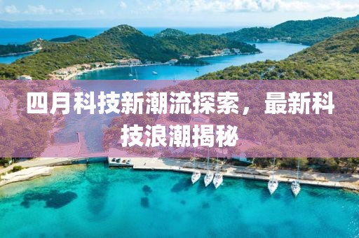 四月科技新潮流探索,最新科技浪潮揭秘