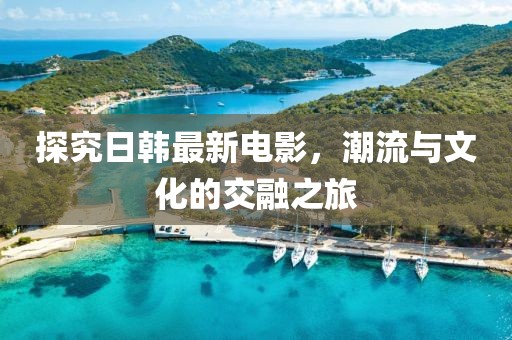 探究日韓最新電影，潮流與文化的交融之旅