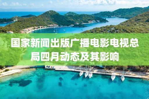 國家新聞出版廣播電影電視總局四月動態(tài)及其影響