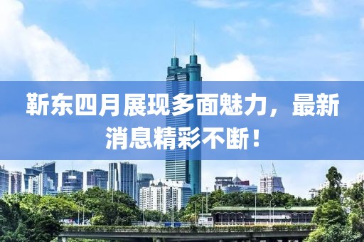 靳東四月展現(xiàn)多面魅力，最新消息精彩不斷！