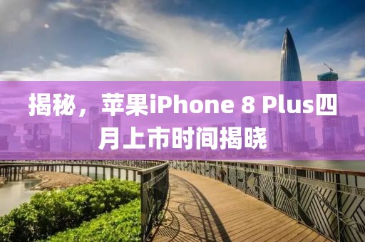 揭秘，蘋果iPhone 8 Plus四月上市時間揭曉