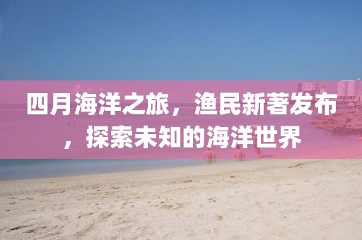 四月海洋之旅，漁民新著發(fā)布，探索未知的海洋世界
