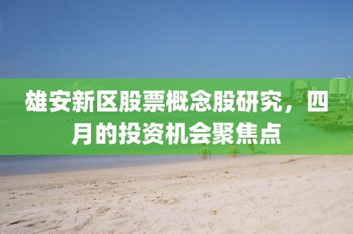 雄安新區股票概念股研究,四月的投資機會聚焦點