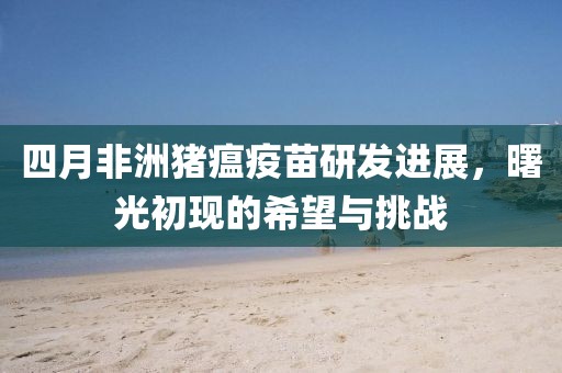 四月非洲豬瘟疫苗研發進展,曙光初現的希望與挑戰