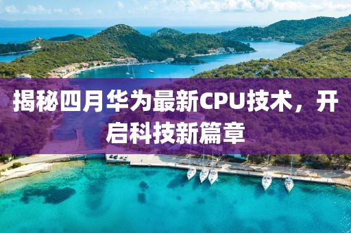 揭秘四月華為最新CPU技術(shù)，開啟科技新篇章