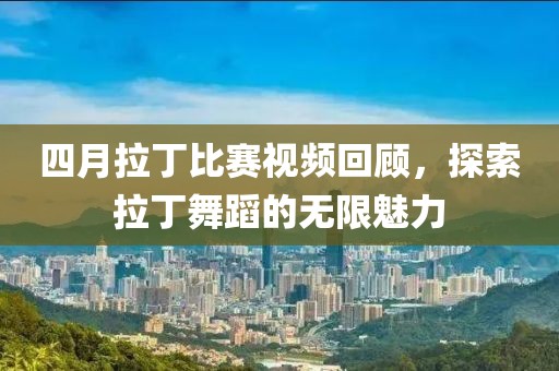 四月拉丁比賽視頻回顧，探索拉丁舞蹈的無限魅力