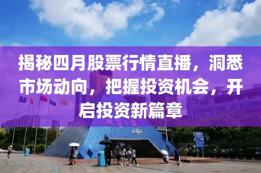 揭秘四月股票行情直播，洞悉市場動向，把握投資機會，開啟投資新篇章