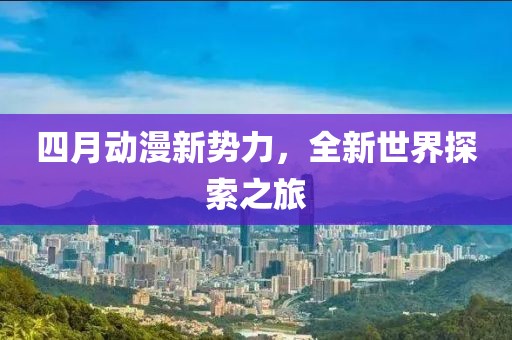 四月動漫新勢力，全新世界探索之旅