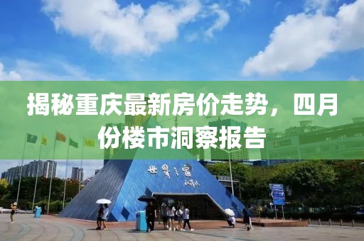 揭秘重慶最新房價走勢，四月份樓市洞察報告