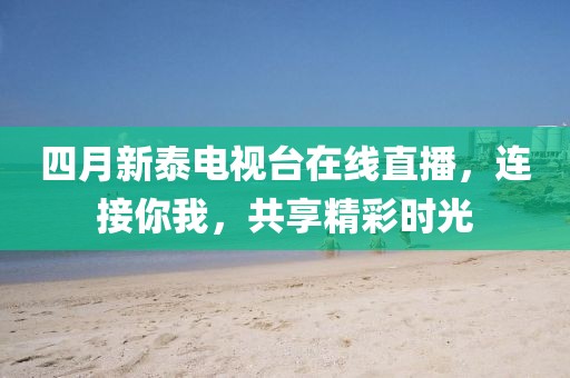 四月新泰電視臺(tái)在線直播,連接你我,共享精彩時(shí)光