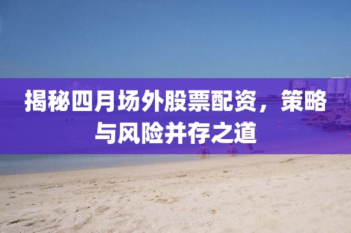 揭秘四月場外股票配資，策略與風險并存之道