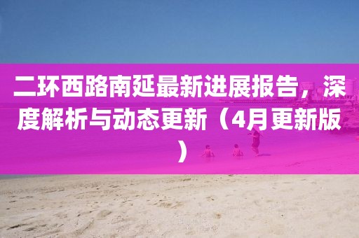 二環西路南延最新進展報告,深度解析與動態更新(4月更新版)