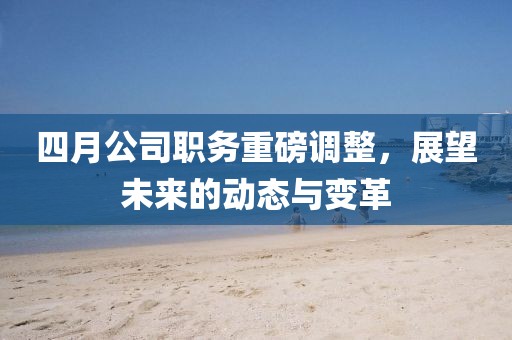 四月公司職務重磅調整,展望未來的動態與變革
