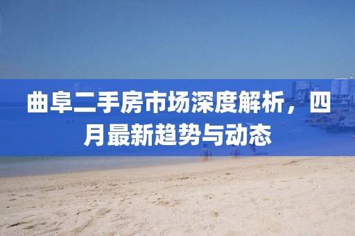 曲阜二手房市場深度解析,四月最新趨勢與動態