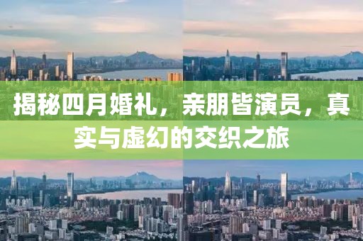 揭秘四月婚禮，親朋皆演員，真實與虛幻的交織之旅