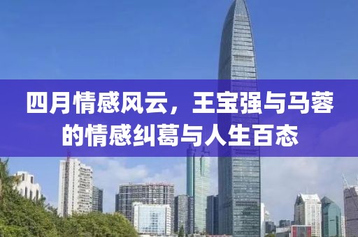 四月情感風云,王寶強與馬蓉的情感糾葛與人生百態