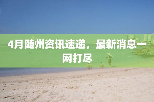 4月隨州資訊速遞,最新消息一網打盡