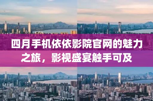 四月手機依依影院官網的魅力之旅,影視盛宴觸手可及