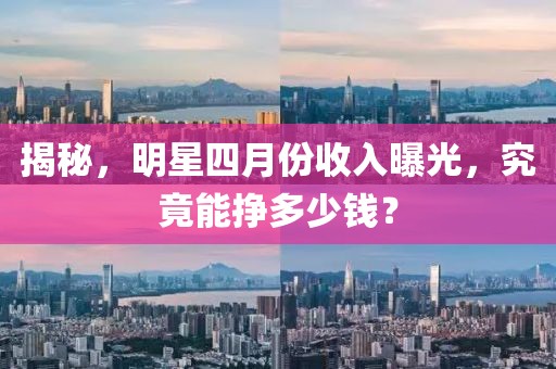 揭秘，明星四月份收入曝光，究竟能掙多少錢？