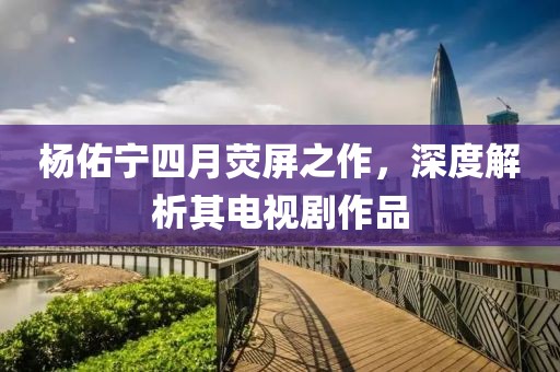 楊佑寧四月熒屏之作,深度解析其電視劇作品