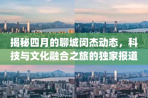 揭秘四月的聊城閔杰動態,科技與文化融合之旅的獨家報道