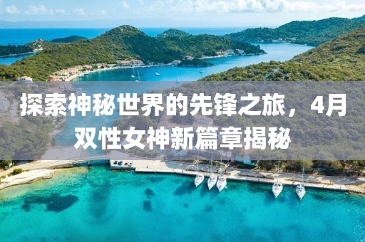探索神秘世界的先鋒之旅，4月雙性女神新篇章揭秘