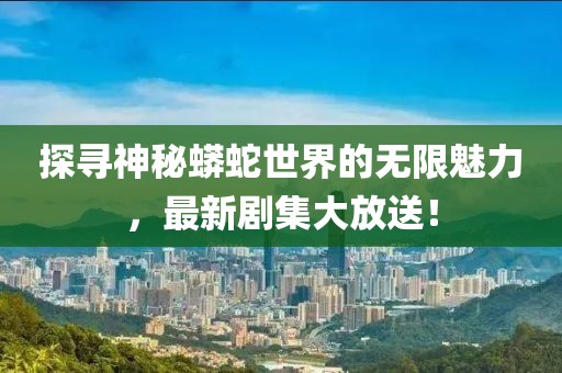 探尋神秘蟒蛇世界的無限魅力,最新劇集大放送!