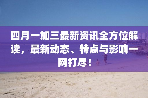 四月一加三最新資訊全方位解讀，最新動(dòng)態(tài)、特點(diǎn)與影響一網(wǎng)打盡！